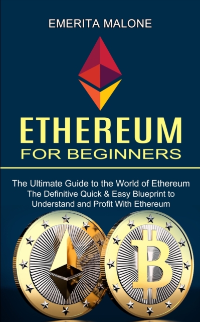 Ethereum for Beginners : The Ultimate Guide to the World of Ethereum (The Definitive Quick & Easy Blueprint to Understand and Profit With Ethereum), Paperback / softback Book