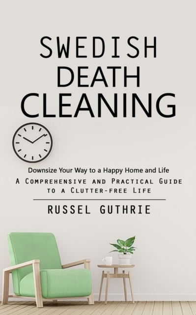 Swedish Death Cleaning : Downsize Your Way to a Happy Home and Life (A Comprehensive and Practical Guide to a Clutter-free Life), Paperback / softback Book