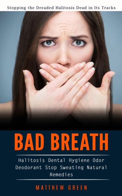 Bad Breath : Stopping the Dreaded Halitosis Dead in Its Tracks (Halitosis Dental Hygiene Odor Deodorant Stop Sweating Natural Remedies), Paperback / softback Book