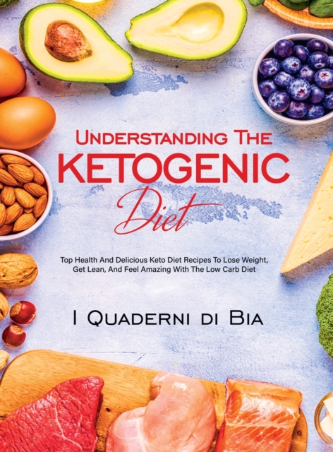 Understanding The Ketogenic Diet : Top Health And Delicious Keto Diet Recipes To Lose Weight, Get Lean, And Feel Amazing With The Low Carb Diet, Hardback Book