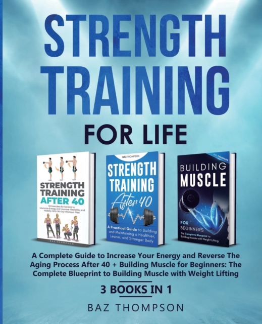Strength Training For Life : A Complete Guide to Increase Your Energy and Reverse the Aging Process After 40 + Building Muscle for Beginners: 3 Books In 1, Paperback / softback Book