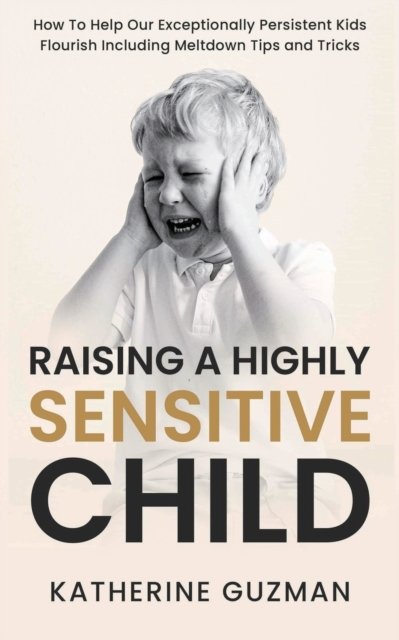 Raising A Highly Sensitive Child : How To Help Our Exceptionally Persistent Kids Flourish Including Meltdown Tips and Tricks, Paperback / softback Book