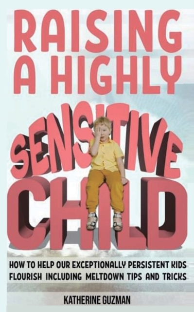 Raising A Highly Sensitive Child : How To Help Our Exceptionally Persistent Kids Flourish Including Meltdown Tips And Tricks, Paperback / softback Book