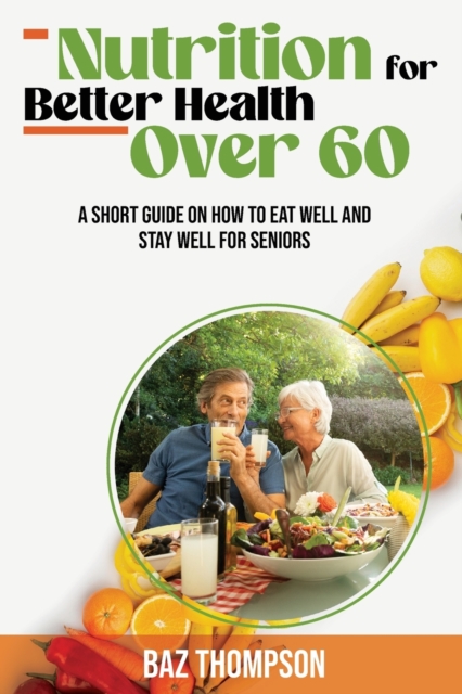 Nutrition for Better Health Over 60 : A Short Guide on How to Eat Well and Stay Well for Seniors, Paperback / softback Book