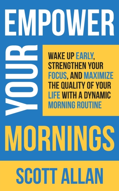 Empower Your Mornings : Wake Up Early, Strengthen Your Focus, and Maximize the Quality of Your Life with a Dynamic Morning Routine, Paperback / softback Book
