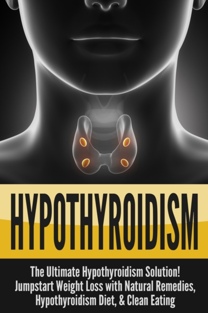 Hypothyroidism : The Ultimate - Hypothyroidism Solution! Jumpstart Weight Loss With Natural Remedies, Hypothyroidism Diet, & Clean Eating, Paperback / softback Book