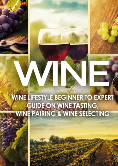 Wine : Wine Lifestyle - Beginner to Expert Guide on Wine Tasting, Wine Pairing, & Wine Selecting, Paperback / softback Book