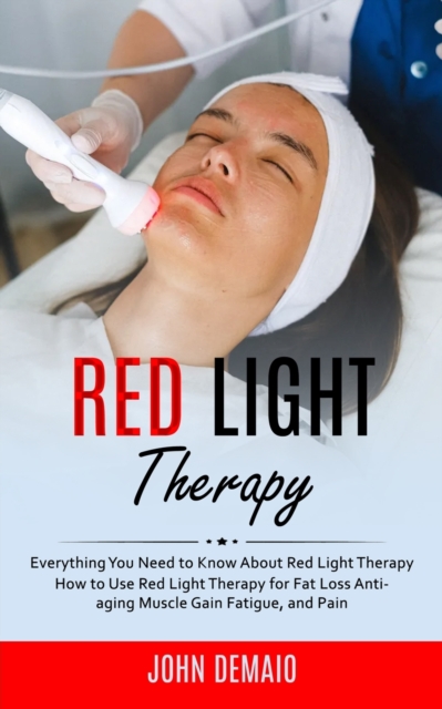 Red Light Therapy : Everything You Need to Know About Red Light Therapy (How to Use Red Light Therapy for Fat Loss Anti-aging Muscle Gain Fatigue, and Pain), Paperback / softback Book