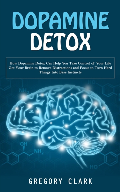 Dopamine Detox : How Dopamine Detox Can Help You Take Control of Your Life (Get Your Brain to Remove Distractions and Focus to Turn Hard Things Into Base Instincts), Paperback / softback Book