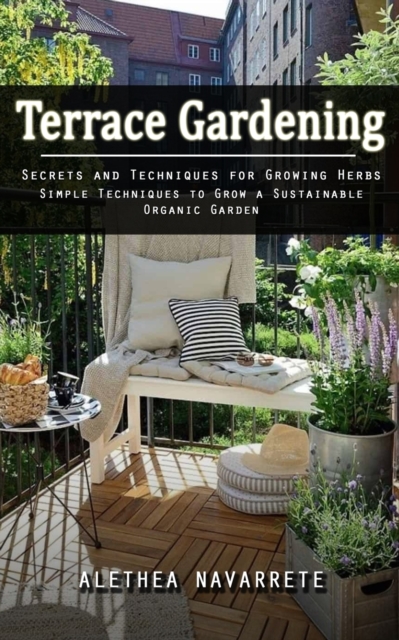 Terrace Gardening : Secrets and Techniques for Growing Herbs (Simple Techniques to Grow a Sustainable Organic Garden), Paperback / softback Book