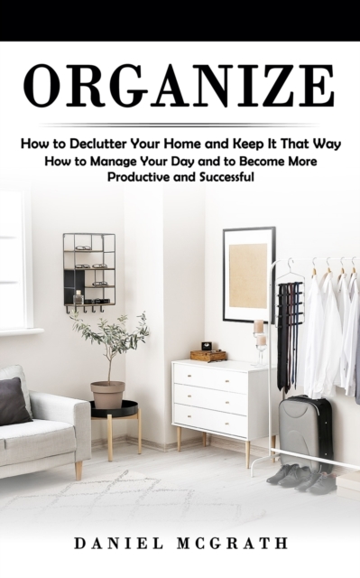 Organize : How to Declutter Your Home and Keep It That Way (How to Manage Your Day and to Become More Productive and Successful), Paperback / softback Book