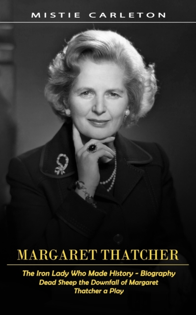 Margaret Thatcher : The Iron Lady Who Made History - Biography (Dead Sheep the Downfall of Margaret Thatcher a Play), Paperback / softback Book