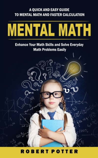 Mental Math : A Quick and Easy Guide to Mental Math and Faster Calculation (Enhance Your Math Skills and Solve Everyday Math Problems Easily), Paperback / softback Book