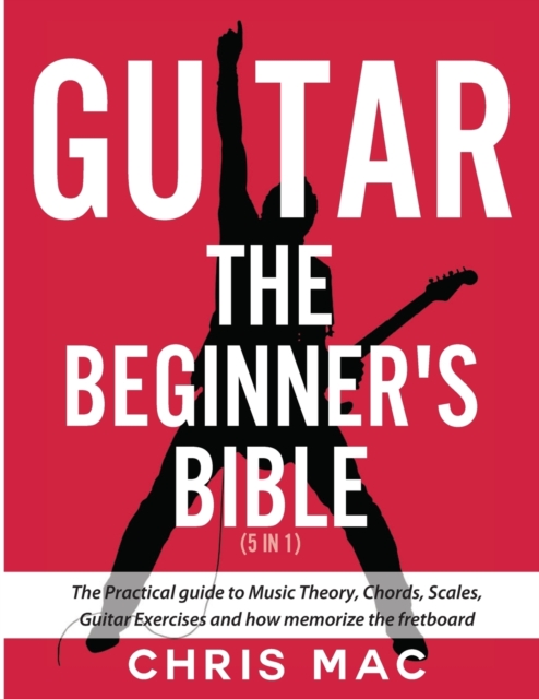 Guitar - The Beginners Bible (5 in 1) : The Practical Guide to Music Theory, Chords, Scales, Guitar Exercises and How to Memorize the Fretboard, Paperback / softback Book