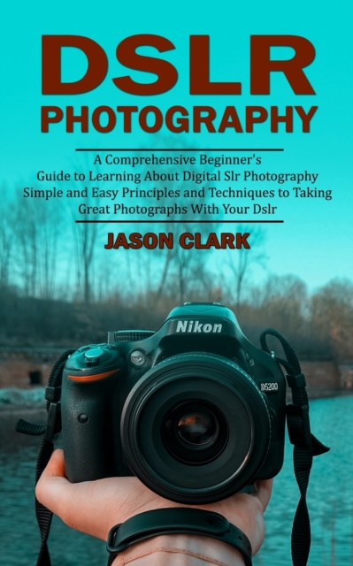Dslr Photography : A Comprehensive Beginner's Guide to Learning About Digital Slr Photography (Simple and Easy Principles and Techniques to Taking Great Photographs With Your Dslr), Paperback / softback Book