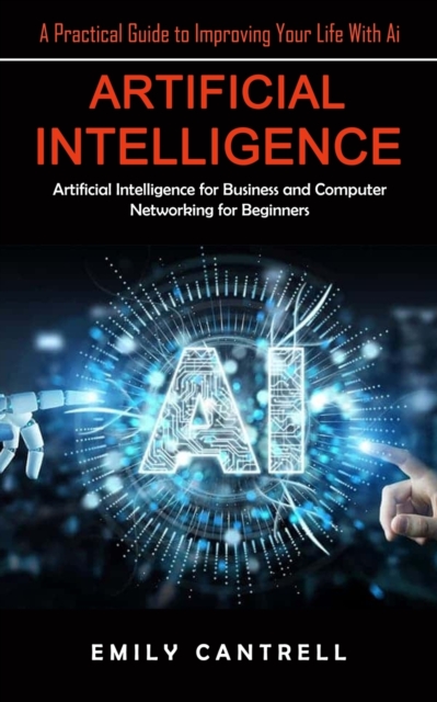 Artificial Intelligence : A Practical Guide to Improving Your Life With Ai (Artificial Intelligence for Business and Computer Networking for Beginners), Paperback / softback Book