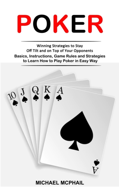 Poker : Winning Strategies to Stay Off Tilt and on Top of Your Opponents (Basics, Instructions, Game Rules and Strategies to Learn How to Play Poker in Easy Way), Paperback / softback Book