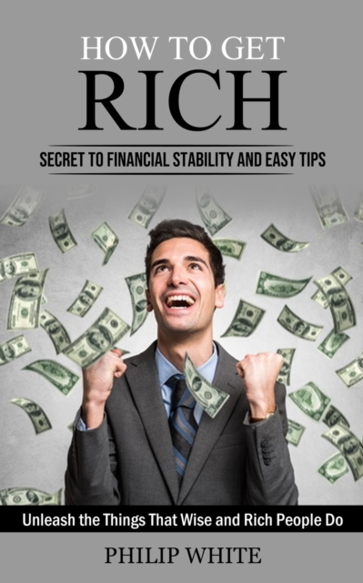 How to Get Rich : Secret to Financial Stability and Easy Tips (Unleash the Things That Wise and Rich People Do), Paperback / softback Book