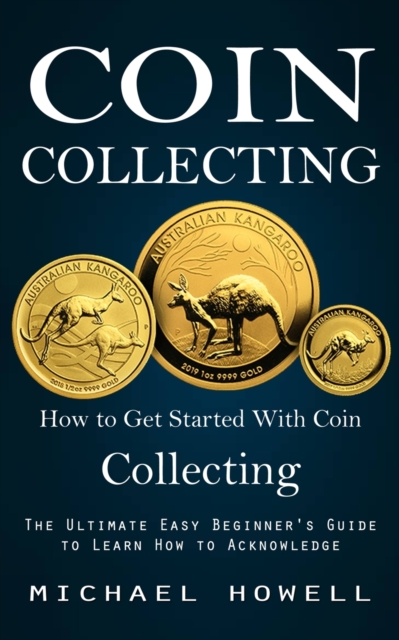 Coin Collecting : How to Get Started With Coin Collecting (The Ultimate Easy Beginner's Guide to Learn How to Acknowledge), Paperback / softback Book