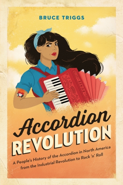 Accordion Revolution : A People's History of the Accordion in North America from the Industrial Revolution to Rock and Roll, Paperback / softback Book