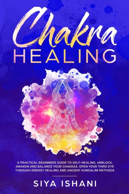Chakra Healing : A Practical Beginners guide to Self-Healing. Unblock, Awaken and Balance your Chakras. Open your Third Eye through Energy Healing and ancient Kundalini methods, Paperback / softback Book