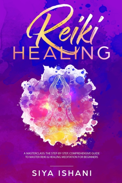 Reiki Healing : A Masterclass: The Step-by-Step, Comprehensive Guide to Master Reiki & Healing Meditation for Beginners, Paperback / softback Book
