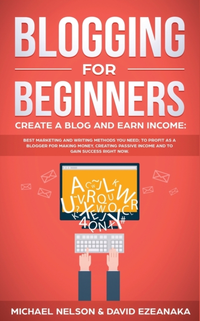 Blogging for Beginners Create a Blog and Earn Income : Best Marketing and Writing Methods You NEED; to Profit as a Blogger for Making Money, Creating Passive Income and to Gain Success RIGHT NOW., Paperback / softback Book