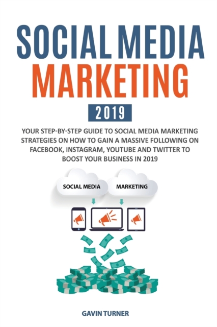 Social Media Marketing 2019 : Your Step-by-Step Guide to Social Media Marketing Strategies on How to Gain a Massive Following on Facebook, Instagram, YouTube and Twitter to Boost your Business in 2019, Paperback / softback Book