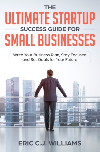 The Ultimate Startup Success Guide For Small Businesses : Write Your Business Plan, Stay Focused and Set Goals for Your Future, Paperback / softback Book