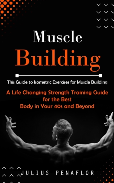 Muscle Building : This Guide to Isometric Exercises for Muscle Building (A Life Changing Strength Training Guide for the Best Body in Your 40s and Beyond), Paperback / softback Book