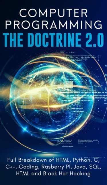Computer Programming The Doctrine 2.0 : Full Breakdown of HTML, Python, C, C++, Coding Raspberry PI, Java, SQL, HTML and Black Hat Hacking., Hardback Book
