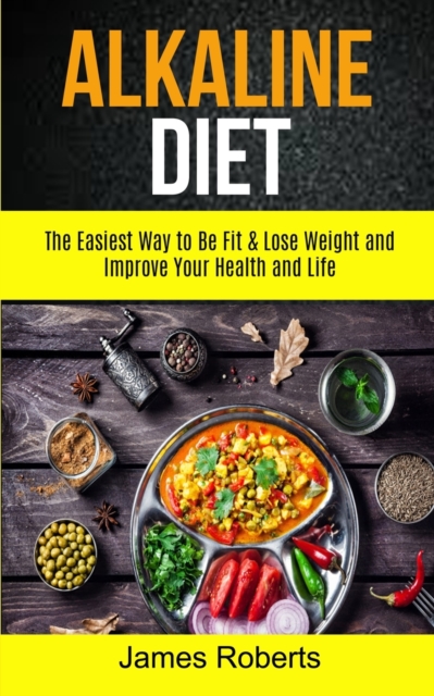 Alkaline Diet : The Easiest Way to Be Fit and Lose Weight and Improve Your Health and Life, Paperback / softback Book