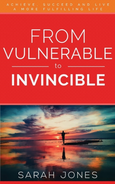 From Vulnerable to Invincible : Achieve, Succeed and Live a More Fulfilling Life, Paperback / softback Book