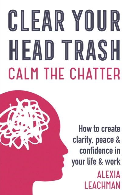 Clear Your Head Trash : How to Create Clarity, Peace & Confidence in Your Life & Work, Paperback / softback Book