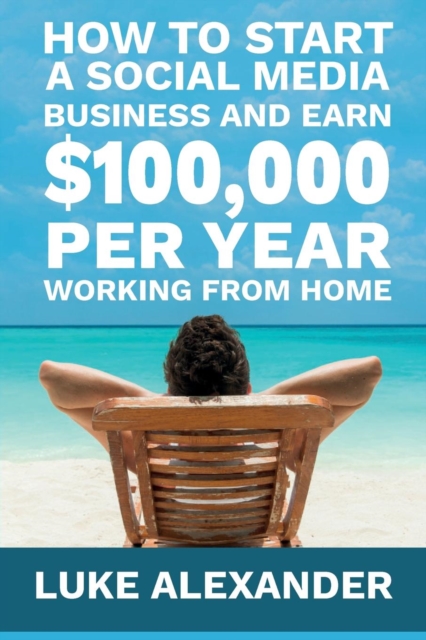 How to Start a Social Media Business and Earn $100,000 Per Year Working from Home, Paperback / softback Book