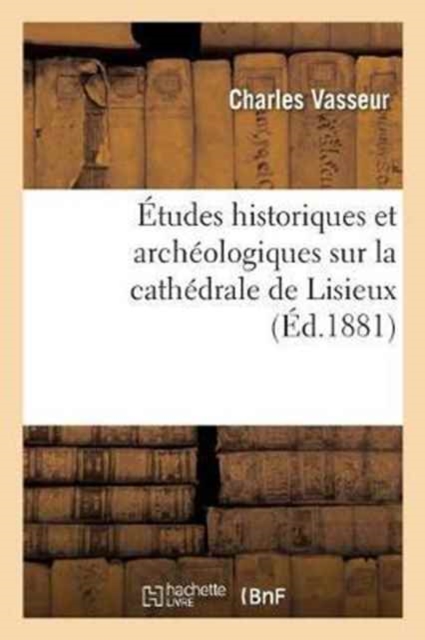 ?tudes Historiques Et Arch?ologiques Sur La Cath?drale de Lisieux, Par Charles Vasseur,, Paperback / softback Book