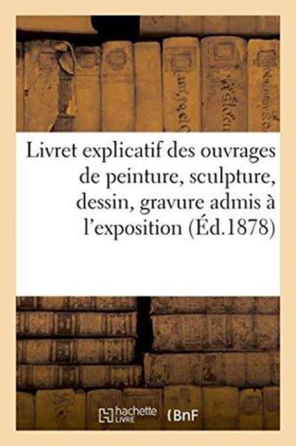 Livret Explicatif Des Ouvrages de Peinture, Sculpture, Dessin, Gravure Admis A l'Exposition, Paperback / softback Book