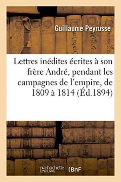 Lettres In?dites ?crites ? Son Fr?re Andr?, Pendant Les Campagnes de l'Empire, de 1809 ? 1814, Paperback / softback Book