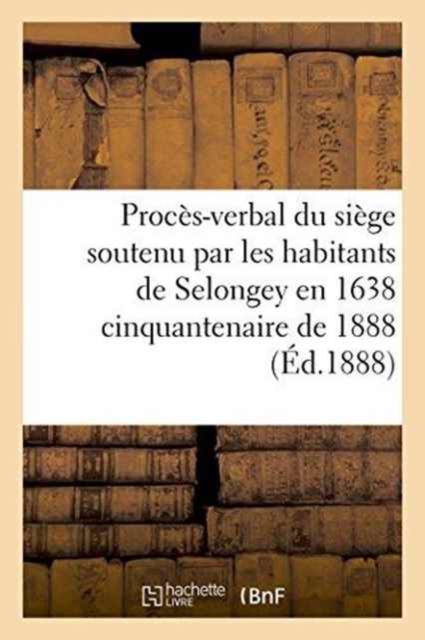 Proces-Verbal Du Siege Soutenu Par Les Habitants de Selongey En 1638 Cinquantenaire de 1888, Paperback / softback Book