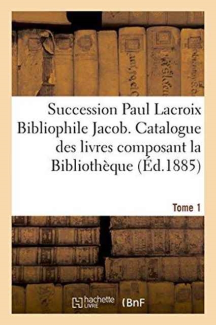 Succession Paul LaCroix Bibliophile Jacob. Catalogue Des Livres Composant La Bibliotheque Tome 1, Paperback / softback Book