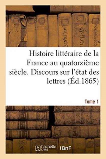 Histoire Litteraire de la France Au Quatorzieme Siecle. Discours Sur l'Etat Des Lettres Tome 1, Paperback / softback Book