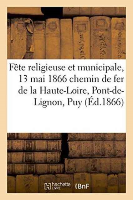 Fete Religieuse Et Municipale, 13 Mai 1866 Chemin de Fer de la Haute-Loire, Du Pont-De-Lignon Au Puy, Paperback / softback Book