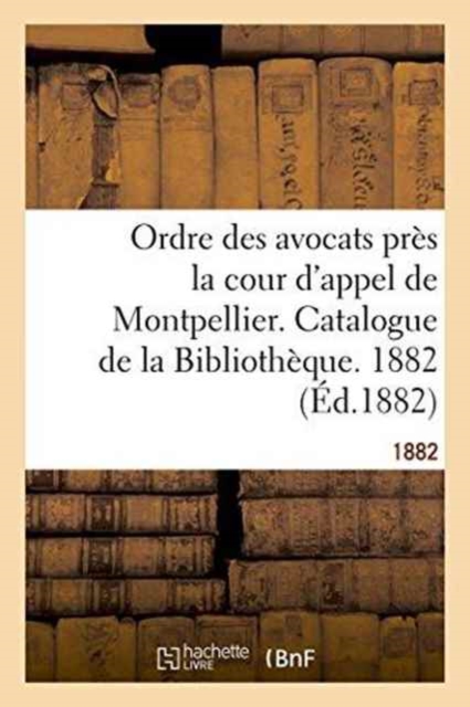 Ordre Des Avocats Pres La Cour d'Appel de Montpellier. Catalogue de la Bibliotheque. 1882, Paperback / softback Book