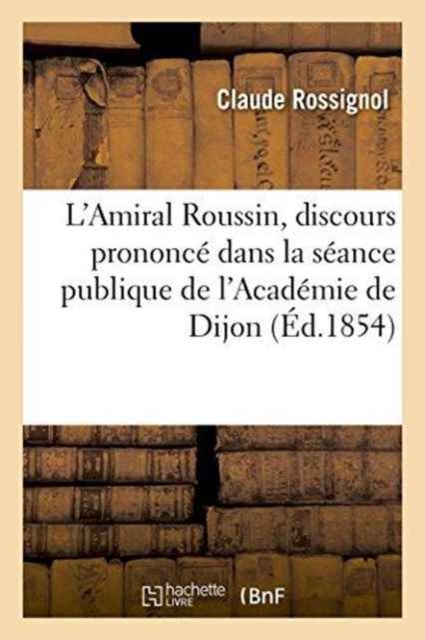 L'Amiral Roussin, Discours Prononc? Dans La S?ance Publique de l'Acad?mie de Dijon, Le 12 Aout 1854, Paperback / softback Book