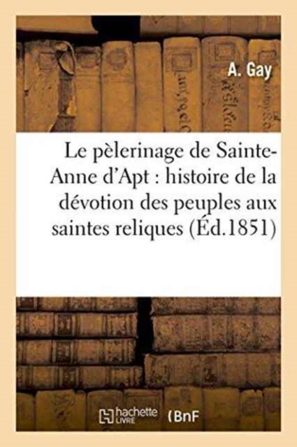 Le Pelerinage de Sainte-Anne d'Apt: Ou Histoire de la Devotion Des Peuples Aux Saintes Reliques, Paperback / softback Book