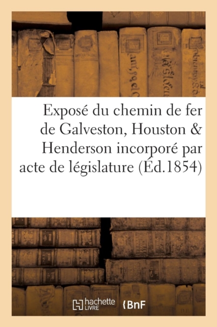 Expose Du Chemin de Fer de Galveston, Houston & Henderson Incorpore : Par Acte de Legislature de l'Etat Du Texas En Fevrier 1853, Paperback / softback Book