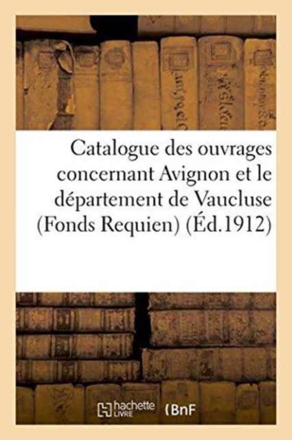 Catalogue Des Ouvrages Concernant Avignon Et Le Departement de Vaucluse Fonds Requien, : Massilian, Moutte, Chambaud Et Divers, Paperback / softback Book