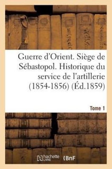 Guerre d'Orient. Siege de Sebastopol. Historique Du Service de l'Artillerie (1854-1856). Tome 1, Paperback / softback Book