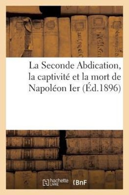 La Seconde Abdication, La Captivite Et La Mort de Napoleon Ier, Paperback / softback Book