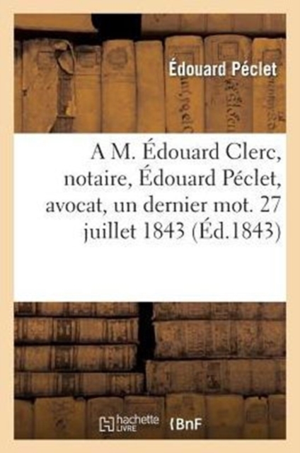 A M. Edouard Clerc, Notaire, Edouard Peclet, Avocat, Un Dernier Mot. 27 Juillet 1843, Paperback / softback Book